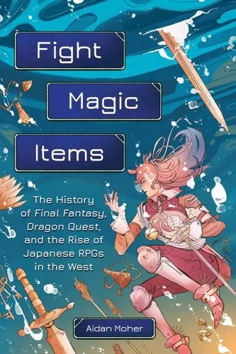 Fight, Magic, Items: The History of Final Fantasy, Dragon Quest, and the Rise of Japanese RPGs in the West cover